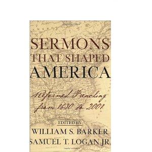 Sermons That Shaped America: Reformed Preaching from 1630 to 2001 William S. Barker and Samuel T., Jr. Logan